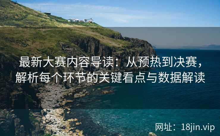 最新大赛内容导读：从预热到决赛，解析每个环节的关键看点与数据解读