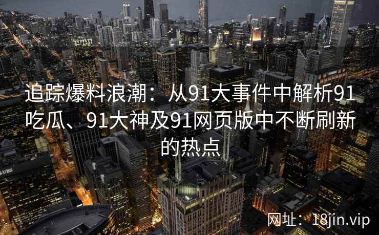 追踪爆料浪潮：从91大事件中解析91吃瓜、91大神及91网页版中不断刷新的热点