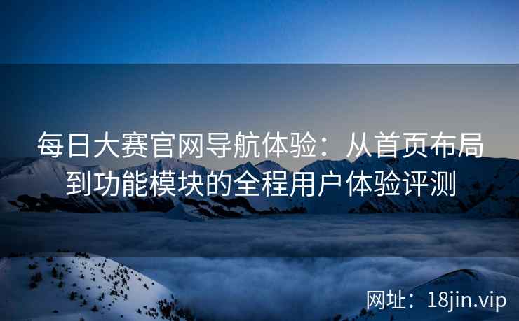 每日大赛官网导航体验：从首页布局到功能模块的全程用户体验评测