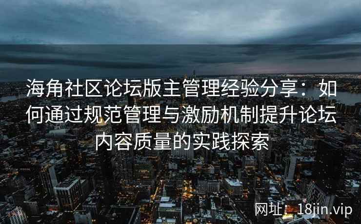 海角社区论坛版主管理经验分享：如何通过规范管理与激励机制提升论坛内容质量的实践探索