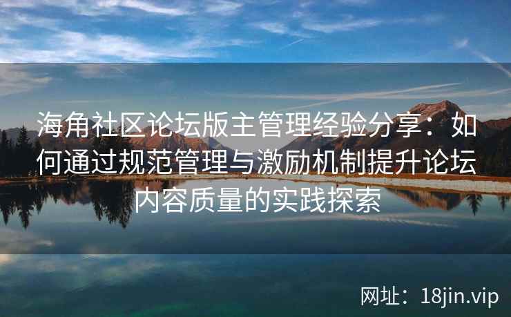 海角社区论坛版主管理经验分享：如何通过规范管理与激励机制提升论坛内容质量的实践探索