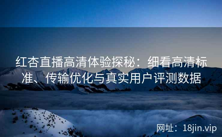 红杏直播高清体验探秘：细看高清标准、传输优化与真实用户评测数据