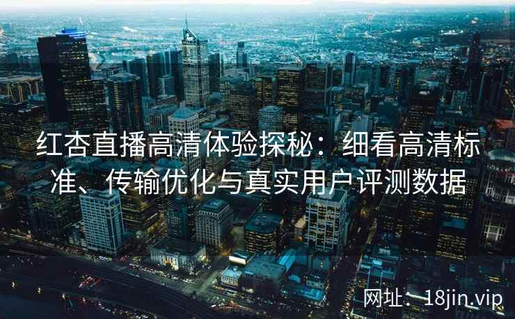 红杏直播高清体验探秘：细看高清标准、传输优化与真实用户评测数据