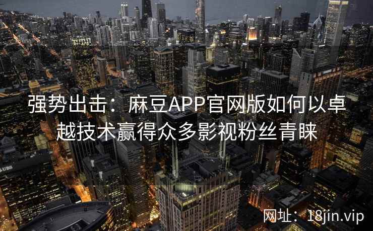 强势出击：麻豆APP官网版如何以卓越技术赢得众多影视粉丝青睐
